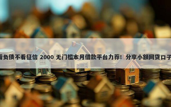 现在什么贷款不看负债不看征信 2000 无门槛本月借款平台力荐！分享小额网贷口子2000无门槛借款