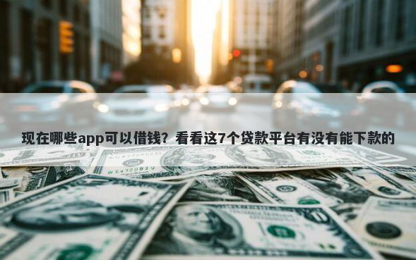 现在哪些app可以借钱？看看这7个贷款平台有没有能下款的