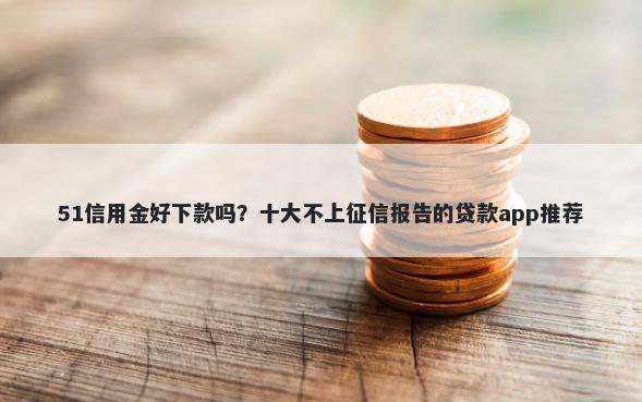 51信用金好下款吗？十大不上征信报告的贷款app推荐