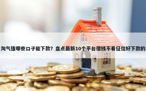 淘气值哪些口子能下款？盘点最新10个平台借钱不看征信好下款的