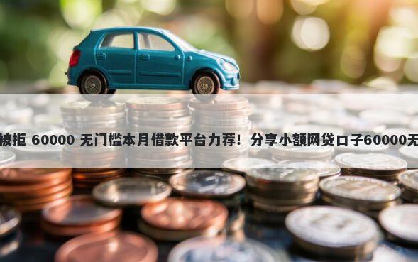 年前贷款被拒 60000 无门槛本月借款平台力荐！分享小额网贷口子60000无门槛借款