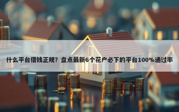 什么平台借钱正规？盘点最新6个花户必下的平台100%通过率
