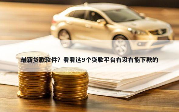 最新贷款软件？看看这9个贷款平台有没有能下款的