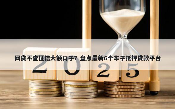 网贷不查征信大额口子？盘点最新6个车子抵押贷款平台
