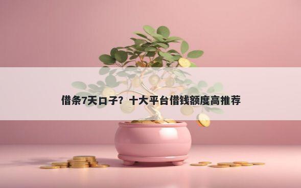 借条7天口子？十大平台借钱额度高推荐