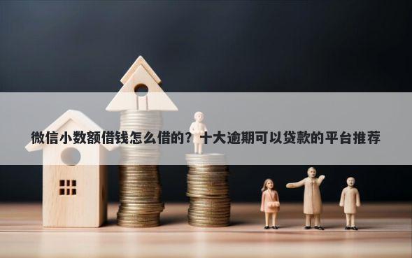 微信小数额借钱怎么借的？十大逾期可以贷款的平台推荐