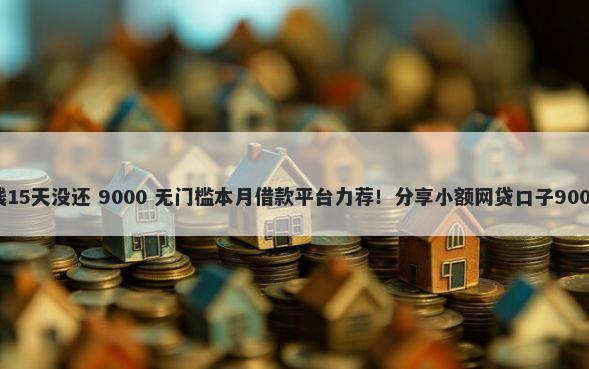 微信免息借钱15天没还 9000 无门槛本月借款平台力荐！分享小额网贷口子9000无门槛借款