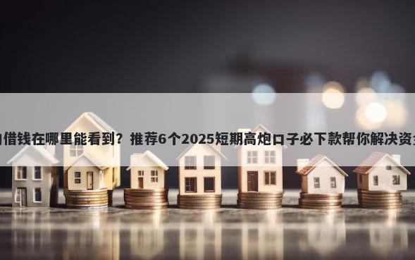 微信的借钱在哪里能看到？推荐6个2025短期高炮口子必下款帮你解决资金问题