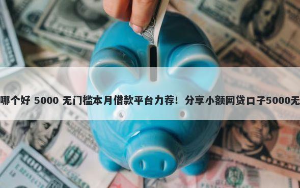 软件借钱哪个好 5000 无门槛本月借款平台力荐！分享小额网贷口子5000无门槛借款
