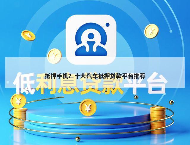 抵押手机？十大汽车抵押贷款平台推荐