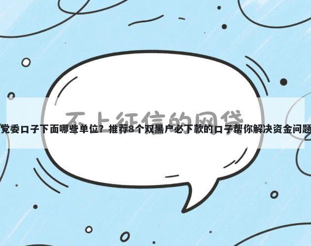 党委口子下面哪些单位？推荐8个双黑户必下款的口子帮你解决资金问题