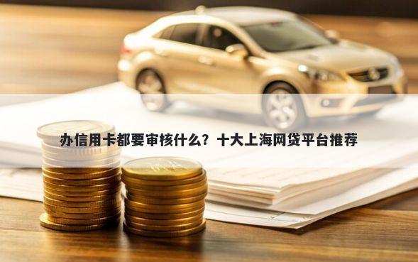 办信用卡都要审核什么？十大上海网贷平台推荐
