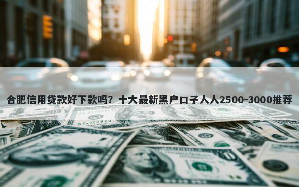 合肥信用贷款好下款吗？十大最新黑户口子人人2500-3000推荐