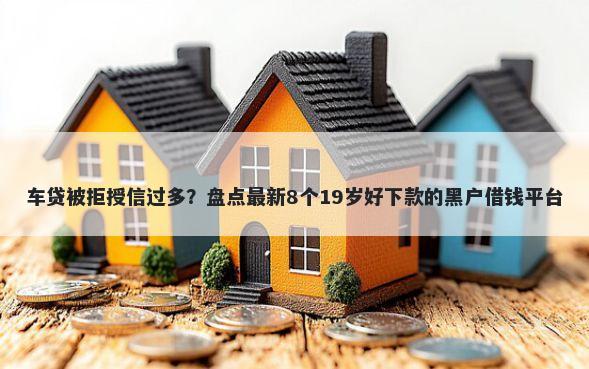 车贷被拒授信过多？盘点最新8个19岁好下款的黑户借钱平台