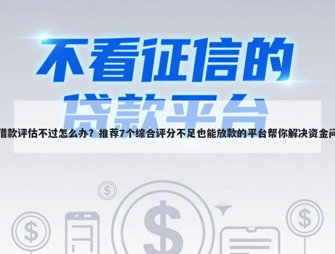 想借款评估不过怎么办？推荐7个综合评分不足也能放款的平台帮你解决资金问题