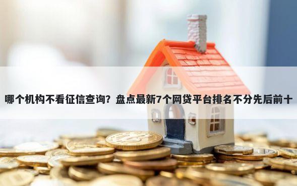 哪个机构不看征信查询？盘点最新7个网贷平台排名不分先后前十