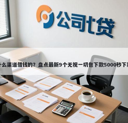 微信有什么渠道借钱的？盘点最新9个无视一切包下款5000秒下款的平台