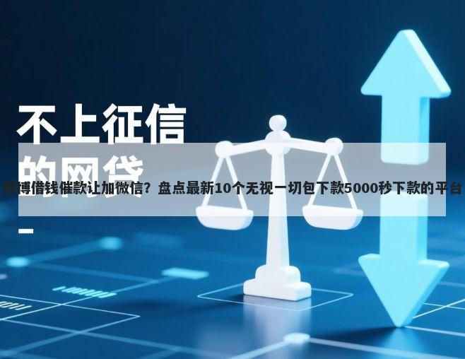 微博借钱催款让加微信？盘点最新10个无视一切包下款5000秒下款的平台