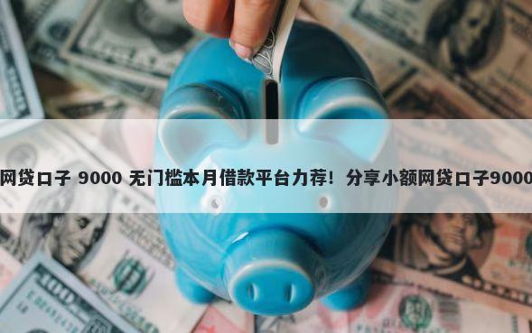 极速下款的网贷口子 9000 无门槛本月借款平台力荐！分享小额网贷口子9000无门槛借款
