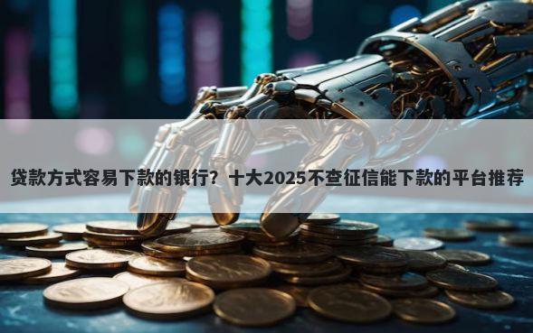 贷款方式容易下款的银行？十大2025不查征信能下款的平台推荐