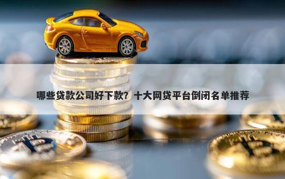 哪些贷款公司好下款？十大网贷平台倒闭名单推荐