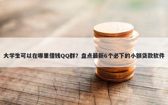 大学生可以在哪里借钱QQ群?盘点最新6个必下的小额贷款软件