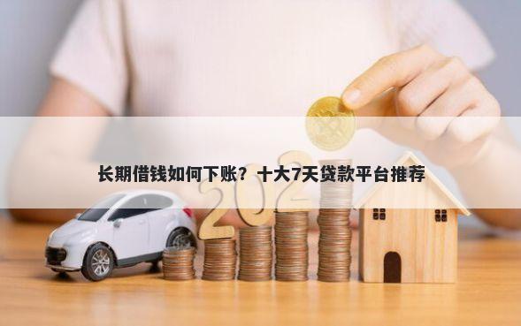 长期借钱如何下账？十大7天贷款平台推荐