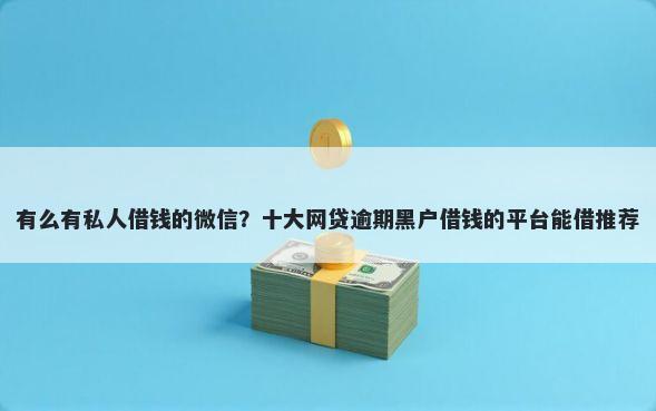 有么有私人借钱的微信?十大网贷逾期黑户借钱的平台能借推荐