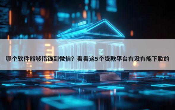 哪个软件能够借钱到微信？看看这5个贷款平台有没有能下款的