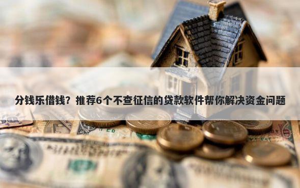 分钱乐借钱？推荐6个不查征信的贷款软件帮你解决资金问题