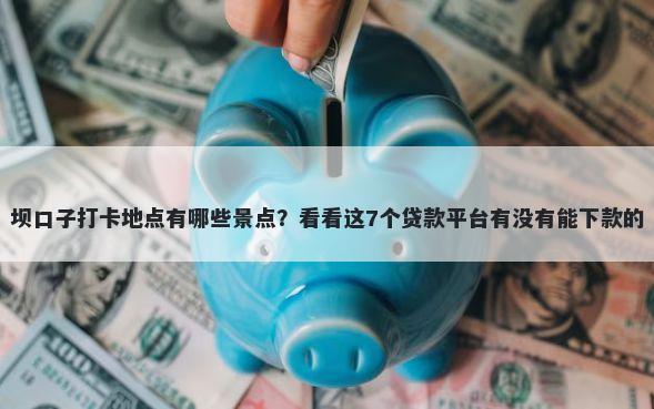 坝口子打卡地点有哪些景点?看看这7个贷款平台有没有能下款的