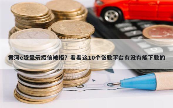 黄河e贷显示授信被拒?看看这10个贷款平台有没有能下款的