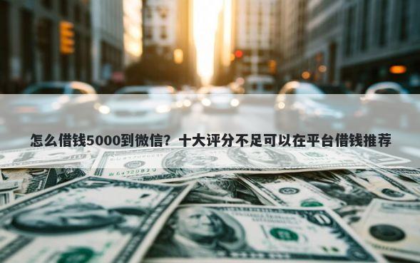 怎么借钱5000到微信？十大评分不足可以在平台借钱推荐