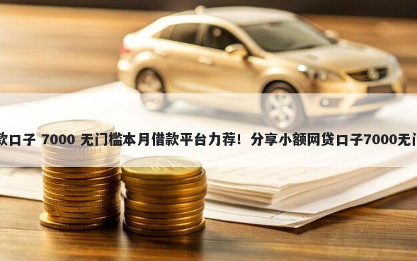 十八贷款口子 7000 无门槛本月借款平台力荐！分享小额网贷口子7000无门槛借款