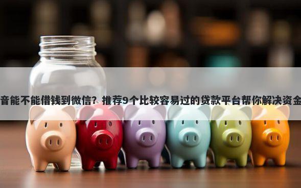 在抖音能不能借钱到微信？推荐9个比较容易过的贷款平台帮你解决资金问题