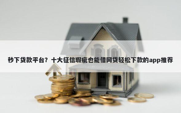 秒下贷款平台？十大征信瑕疵也能借网贷轻松下款的app推荐