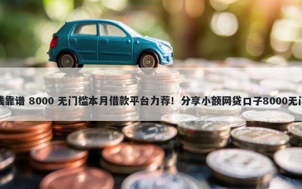 哪里借钱靠谱 8000 无门槛本月借款平台力荐!分享小额网贷口子8000无门槛借款