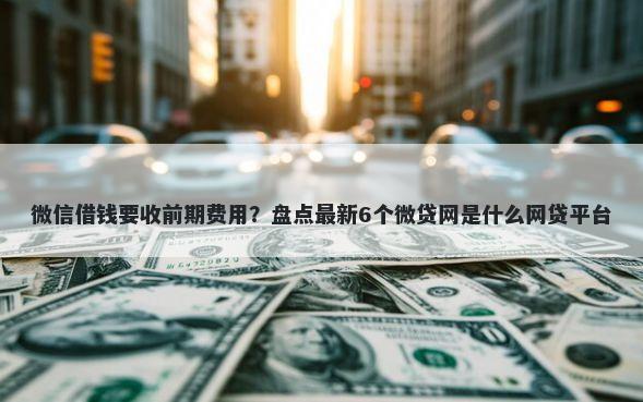 微信借钱要收前期费用？盘点最新6个微贷网是什么网贷平台