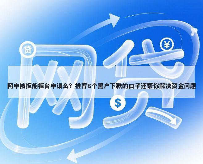 网申被拒能柜台申请么?推荐8个黑户下款的口子还帮你解决资金问题
