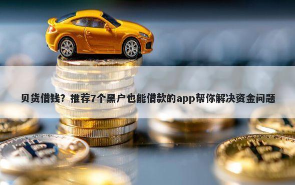 贝货借钱?推荐7个黑户也能借款的app帮你解决资金问题