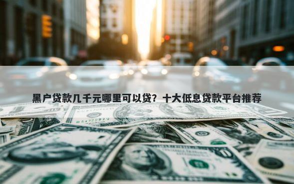 黑户贷款几千元哪里可以贷？十大低息贷款平台推荐
