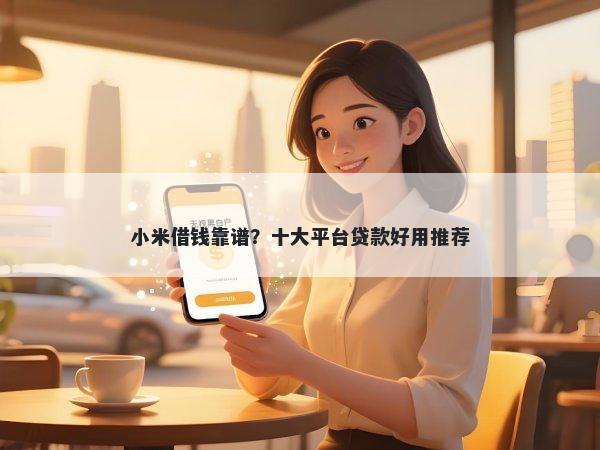 小米借钱靠谱？十大平台贷款好用推荐