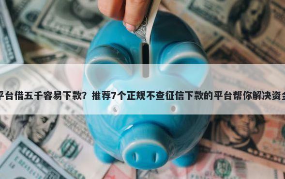 哪个平台借五千容易下款？推荐7个正规不查征信下款的平台帮你解决资金问题