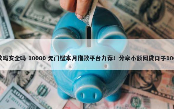 百易生活能下款吗安全吗 10000 无门槛本月借款平台力荐！分享小额网贷口子10000无门槛借款
