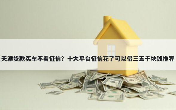 天津贷款买车不看征信？十大平台征信花了可以借三五千块钱推荐