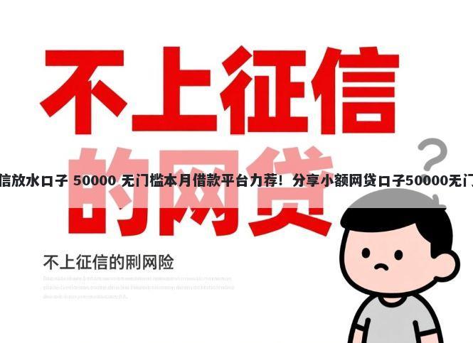 不看征信放水口子 50000 无门槛本月借款平台力荐！分享小额网贷口子50000无门槛借款