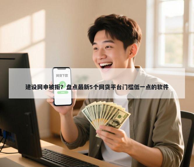 建设网申被拒?盘点最新5个网贷平台门槛低一点的软件