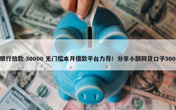 哪些口子不是银行放款 30000 无门槛本月借款平台力荐！分享小额网贷口子30000无门槛借款