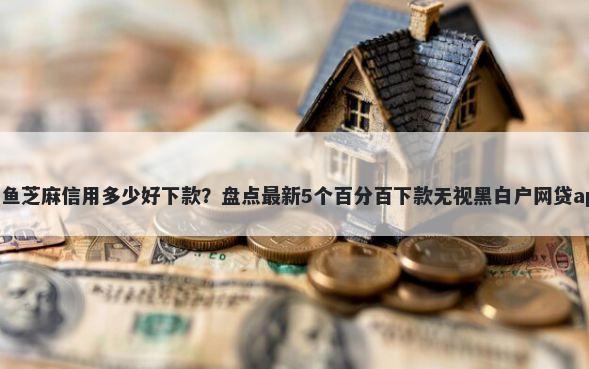 闲鱼芝麻信用多少好下款？盘点最新5个百分百下款无视黑白户网贷app