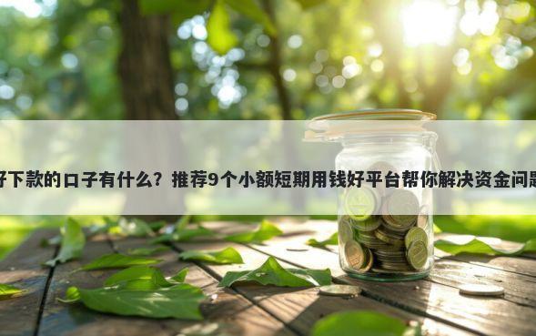 好下款的口子有什么?推荐9个小额短期用钱好平台帮你解决资金问题